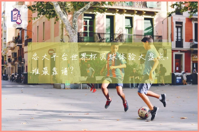 各大平台世界杯买球体验大盘点，谁最靠谱？