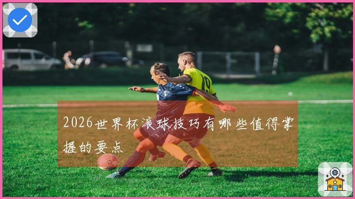 2026世界杯滚球技巧有哪些值得掌握的要点