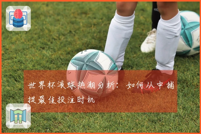 世界杯滚球热潮分析：如何从中捕捉最佳投注时机