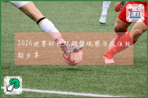 2026世界杯让球趋势观察与投注经验分享
