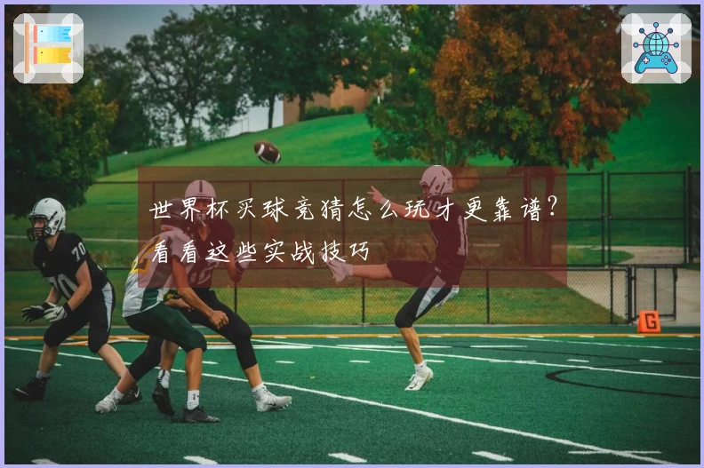 世界杯买球竞猜怎么玩才更靠谱？看看这些实战技巧