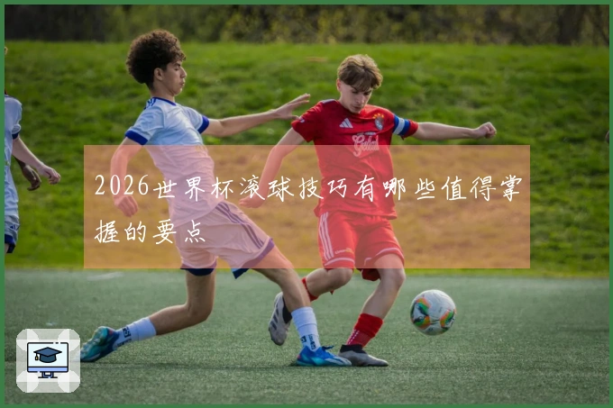 2026世界杯滚球技巧有哪些值得掌握的要点