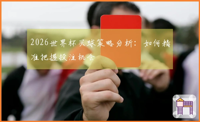 2026世界杯买球策略分析：如何精准把握投注机会