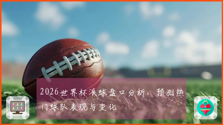 2026世界杯滚球盘口分析，预测热门球队表现与变化